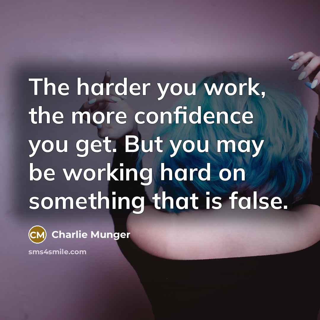 “The harder you work, the more confidence you get. But you may be working hard on something that is false.” quote by Charlie Munger