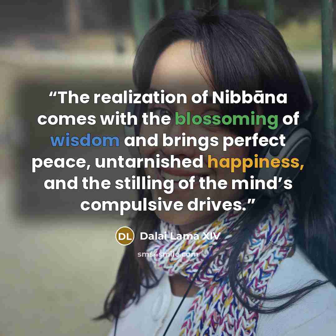 “The realization of Nibbāna comes with the blossoming of wisdom and brings perfect peace, untarnished happiness, and the stilling of the mind’s compulsive drives.” quote by Dalai Lama XIV