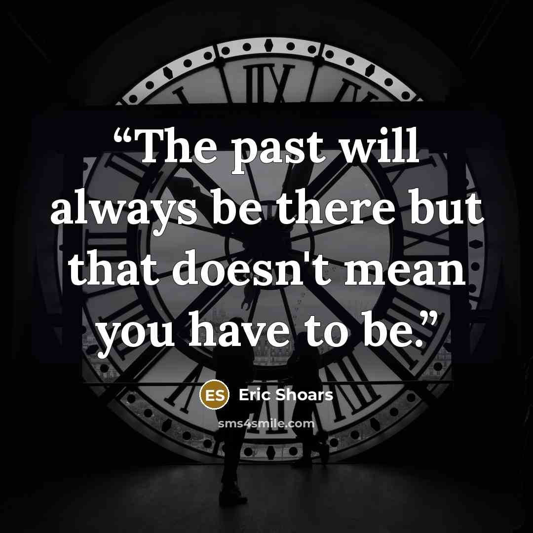 “The past will always be there but that doesn't mean you have to be.” quote by Eric Shoars