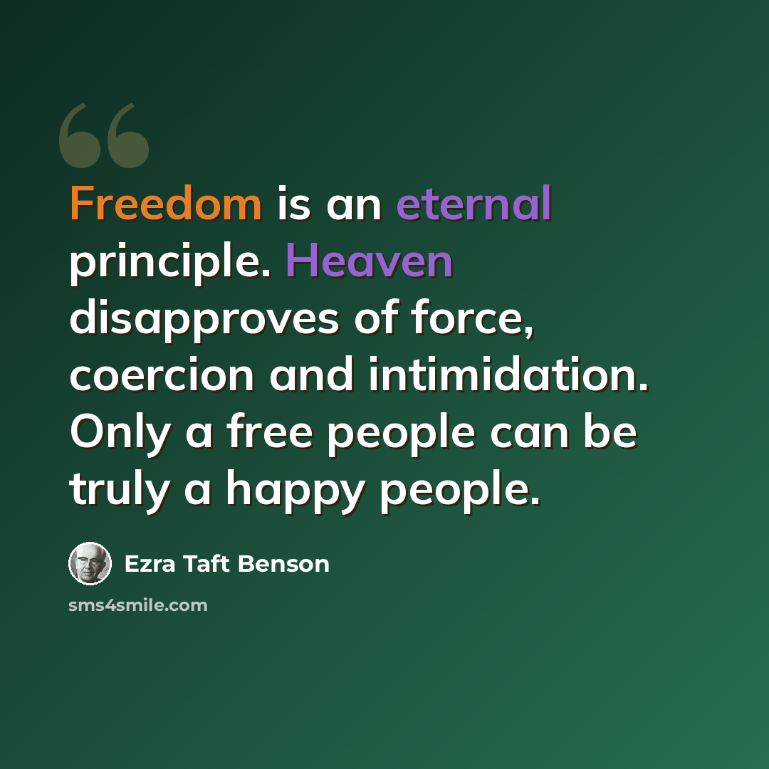 “Freedom is an eternal principle. Heaven disapproves of force, coercion and intimidation. Only a free people can be truly a happy people.” quote by Ezra Taft Benson