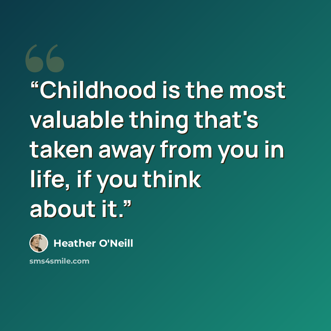 “Childhood is the most valuable thing that's taken away from you in life, if you think about it.” quote by Heather O'Neill