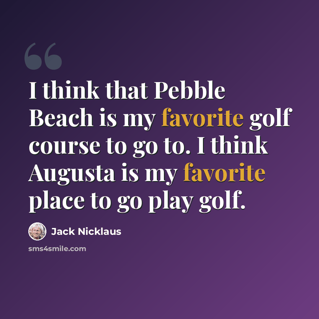 “I think that Pebble Beach is my favorite golf course to go to. I think Augusta is my favorite place to go play golf.” quote by Jack Nicklaus