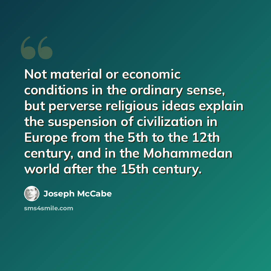 “Not material or economic conditions in the ordinary sense, but perverse religious ideas explain the suspension of civilization in Europe from the 5th to the 12th century, and in the Mohammedan world after the 15th century.” quote by Joseph McCabe