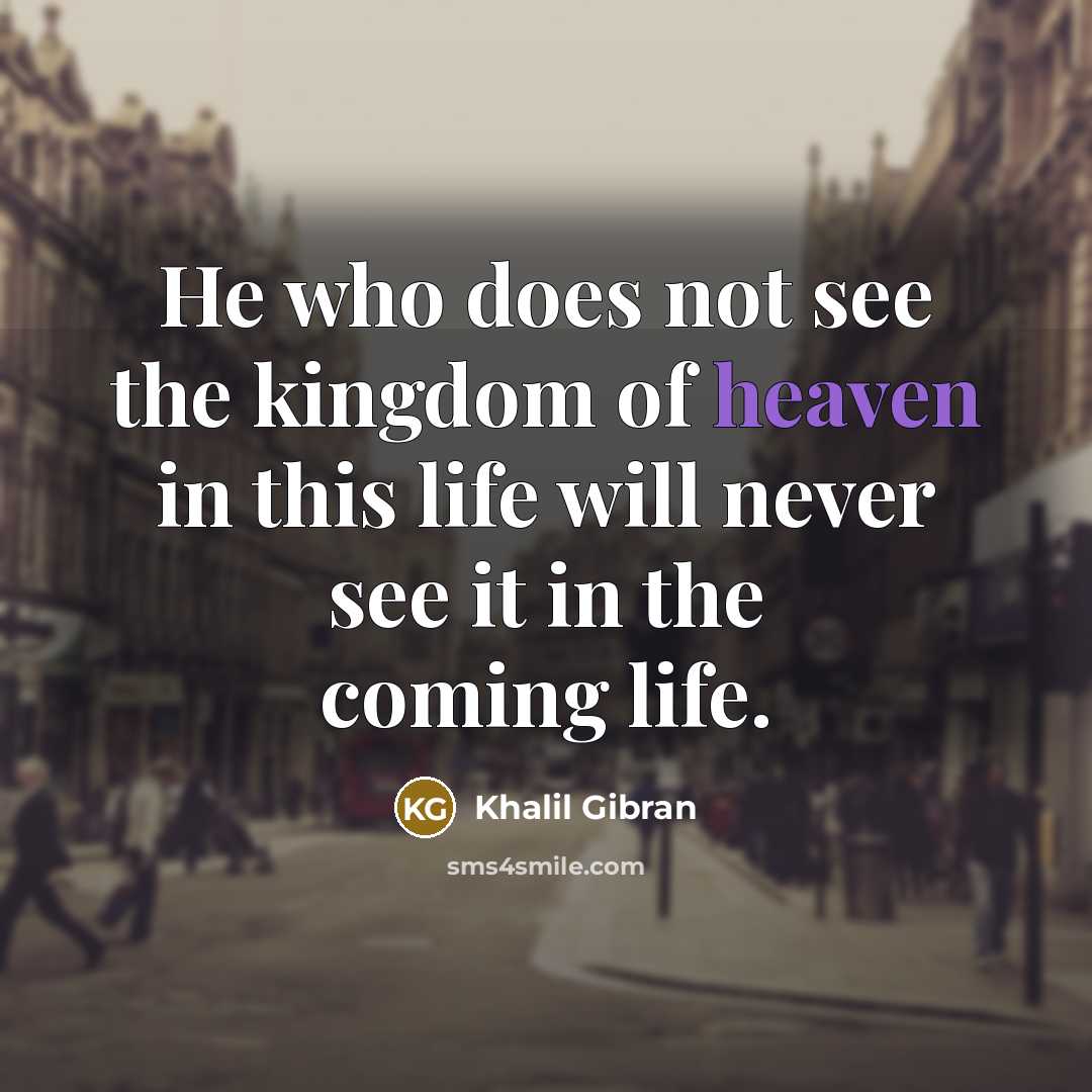 “He who does not see the kingdom of heaven in this life will never see it in the coming life.” quote by Khalil Gibran