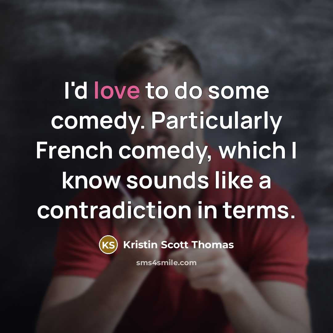 “I'd love to do some comedy. Particularly French comedy, which I know sounds like a contradiction in terms.” quote by Kristin Scott Thomas