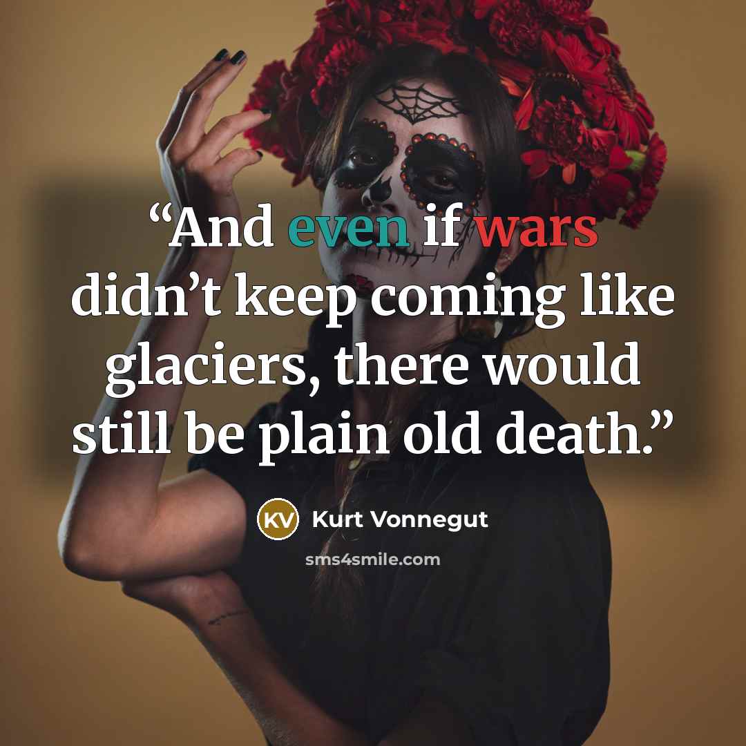 “And even if wars didn’t keep coming like glaciers, there would still be plain old death.” quote by Kurt Vonnegut