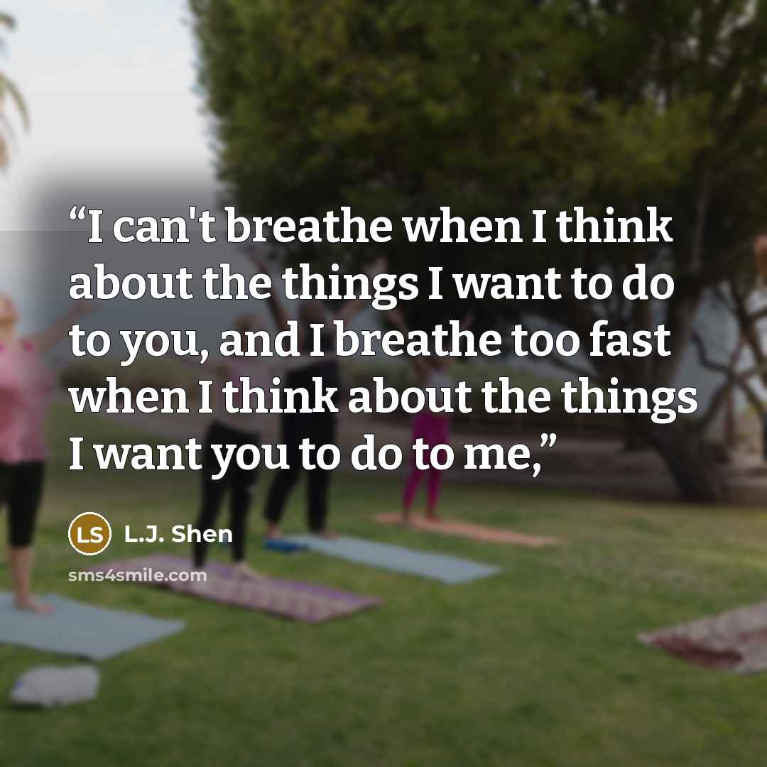 “I can't breathe when I think about the things I want to do to you, and I breathe too fast when I think about the things I want you to do to me,” quote by L.J. Shen