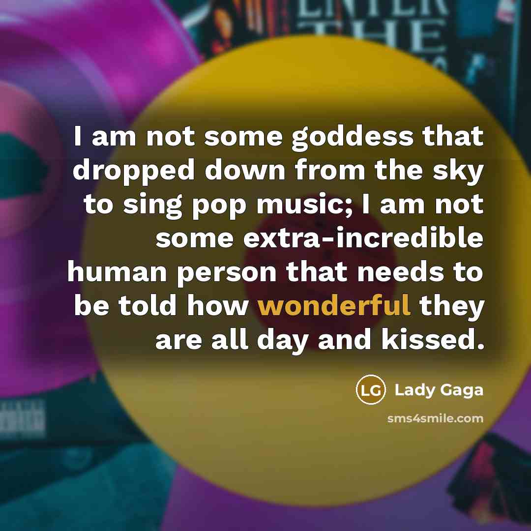 “I am not some goddess that dropped down from the sky to sing pop music; I am not some extra-incredible human person that needs to be told how wonderful they are all day and kissed.” quote by Lady Gaga