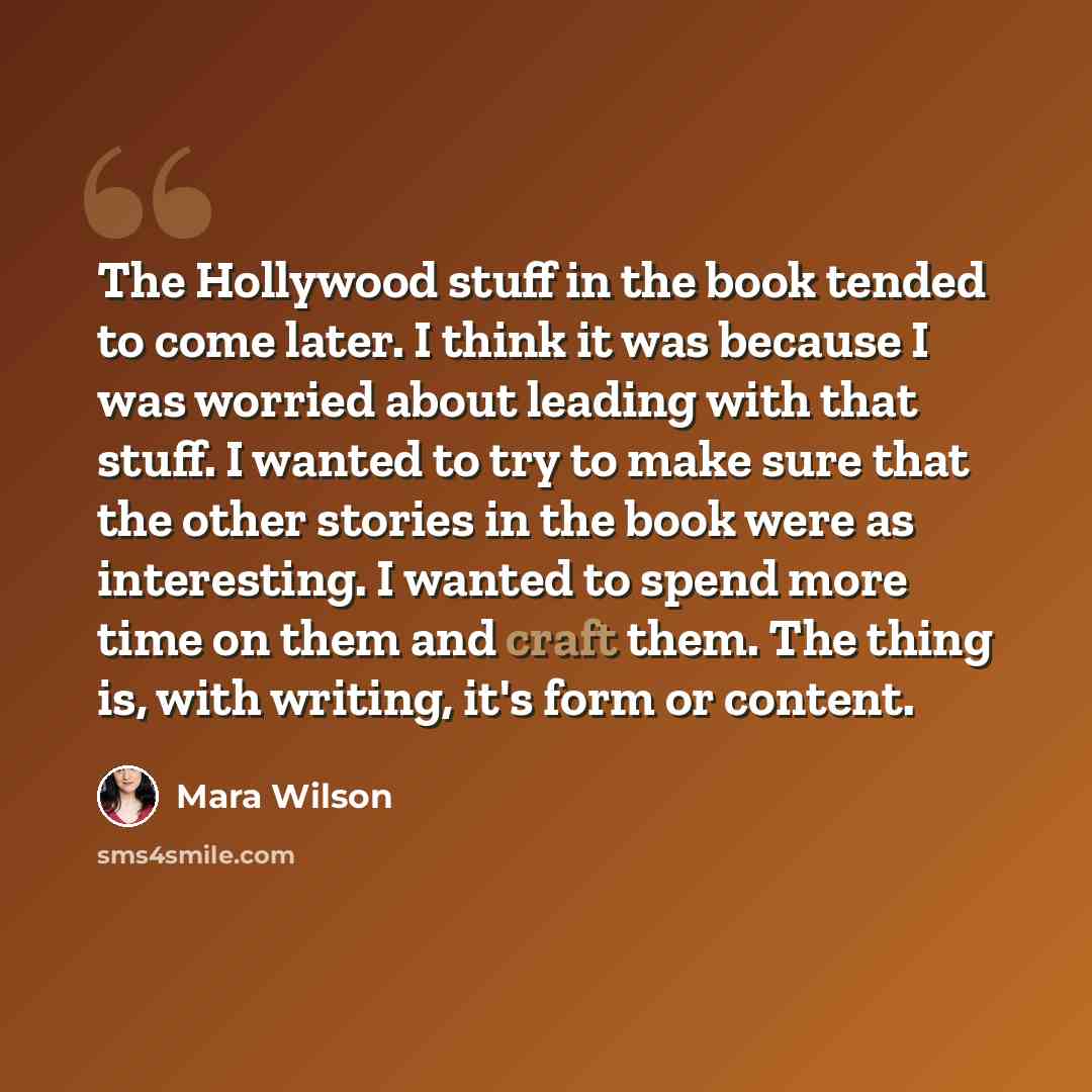 “The Hollywood stuff in the book tended to come later. I think it was because I was worried about leading with that stuff. I wanted to try to make sure that the other stories in the book were as interesting. I wanted to spend more time on them and craft them. The thing is, with writing, it's form…” quote by Mara Wilson