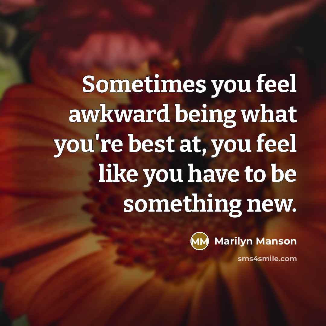 “Sometimes you feel awkward being what you're best at, you feel like you have to be something new.” quote by Marilyn Manson