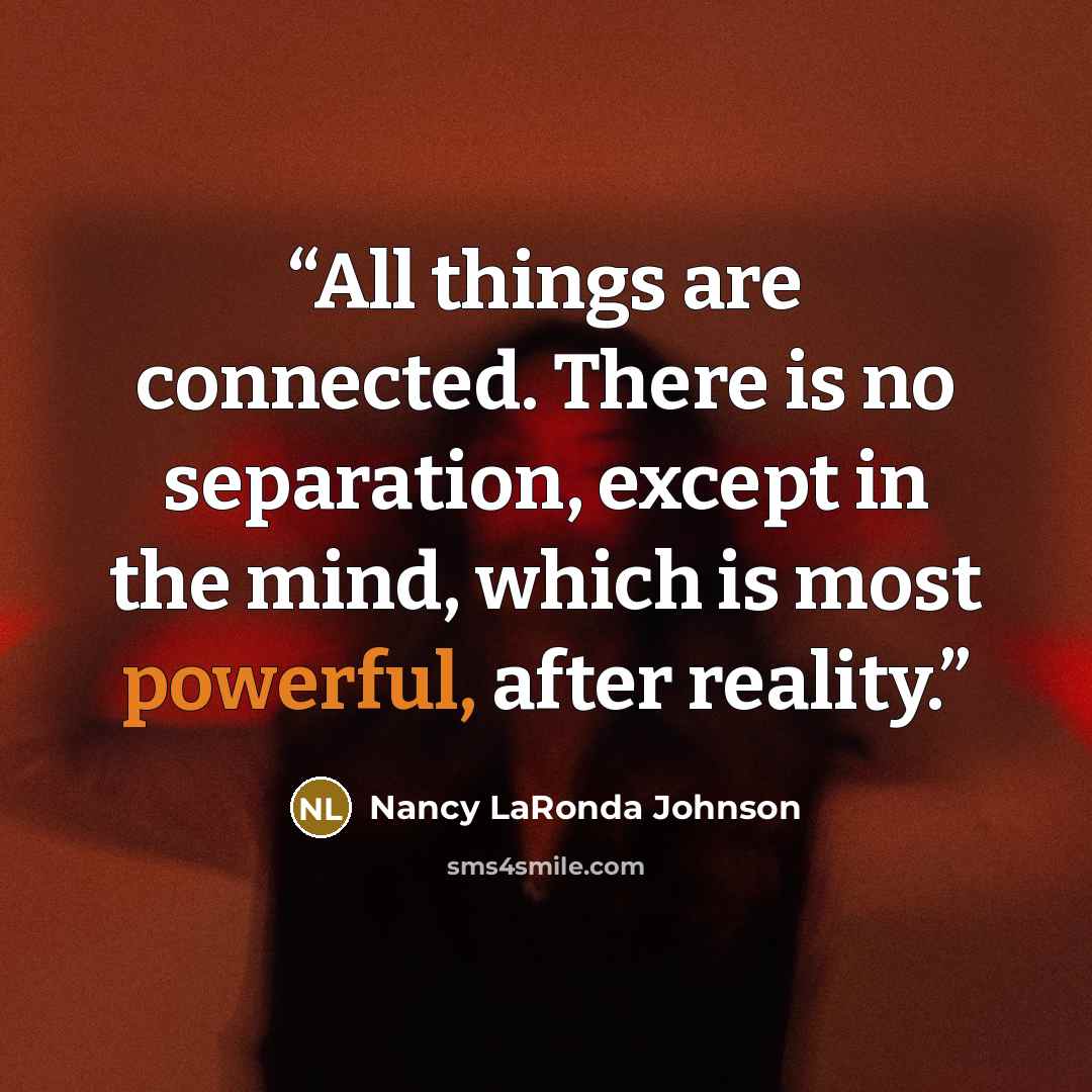“All things are connected. There is no separation, except in the mind, which is most powerful, after reality.” quote by Nancy LaRonda Johnson