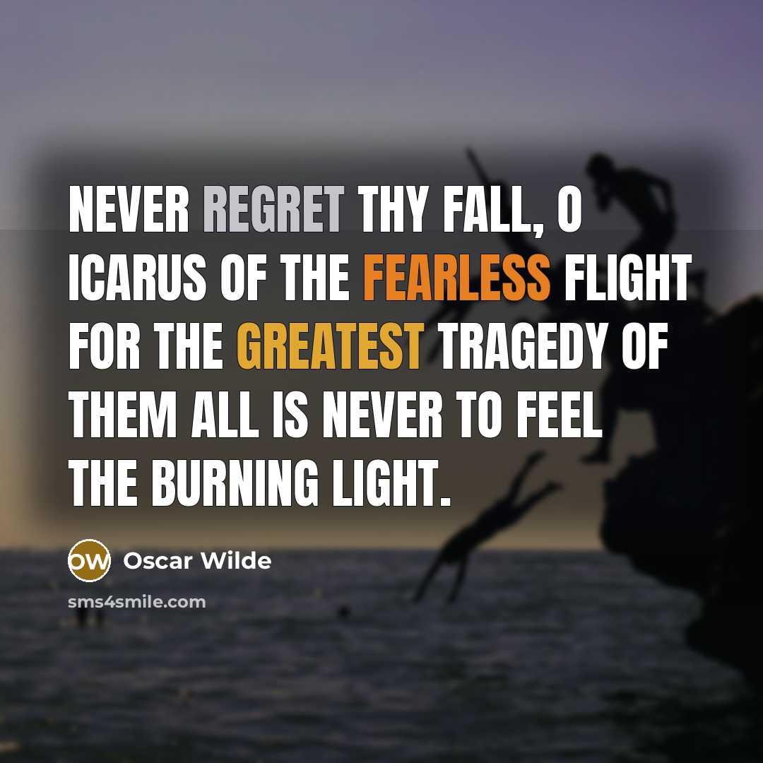“Never regret thy fall, O Icarus of the fearless flight For the greatest tragedy of them all Is never to feel the burning light.” quote by Oscar Wilde