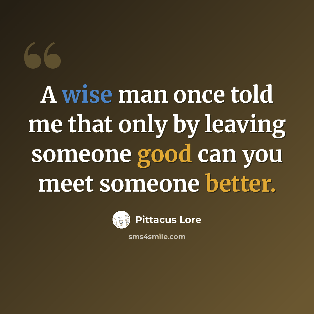 “A wise man once told me that only by leaving someone good can you meet someone better.” quote by Pittacus Lore