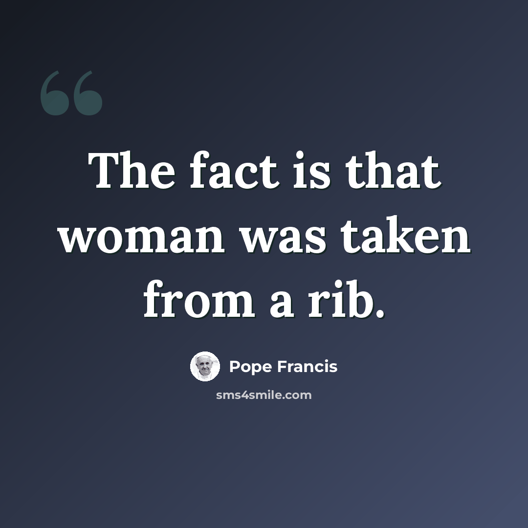 “The fact is that woman was taken from a rib.” quote by Pope Francis