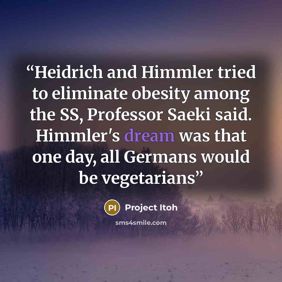 “Heidrich and Himmler tried to eliminate obesity among the SS, Professor Saeki said. Himmler's dream was that one day, all Germans would be vegetarians” quote by Project Itoh