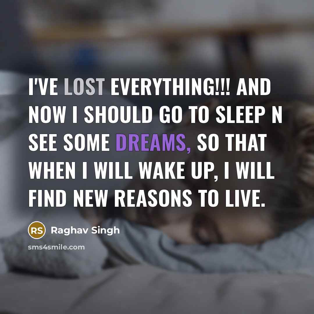 “I've lost everything!!! and now I should go to sleep n see some dreams, So that when I will wake up, I will find new reasons to live.” quote by Raghav Singh