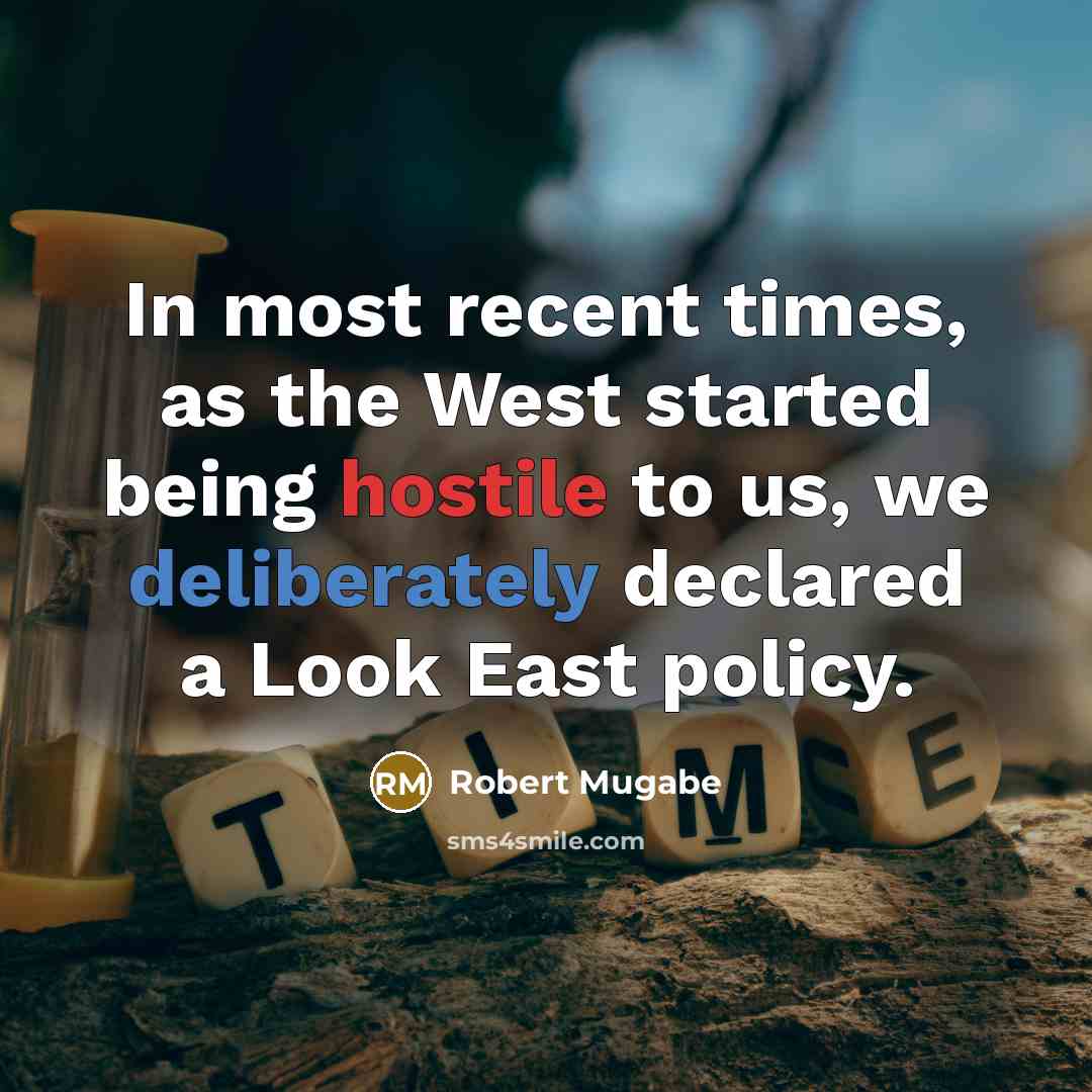 “In most recent times, as the West started being hostile to us, we deliberately declared a Look East policy.” quote by Robert Mugabe