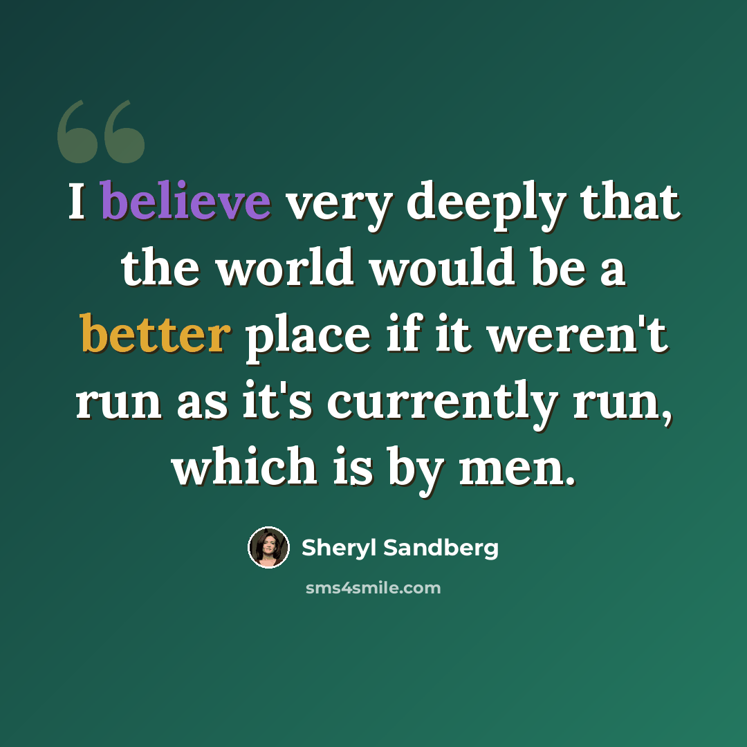 “I believe very deeply that the world would be a better place if it weren't run as it's currently run, which is by men.” quote by Sheryl Sandberg