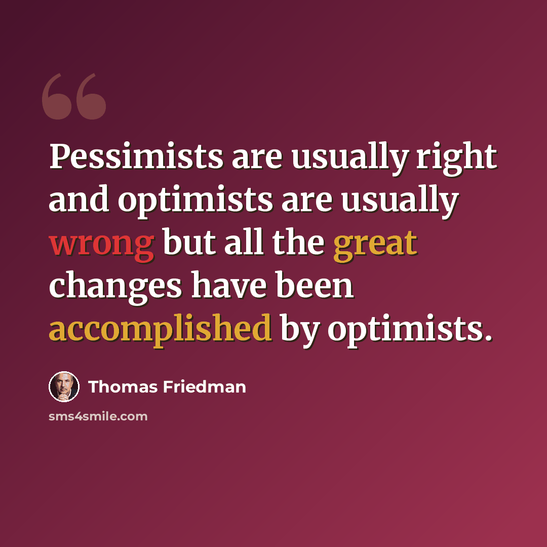 “Pessimists are usually right and optimists are usually wrong but all the great changes have been accomplished by optimists.” quote by Thomas Friedman