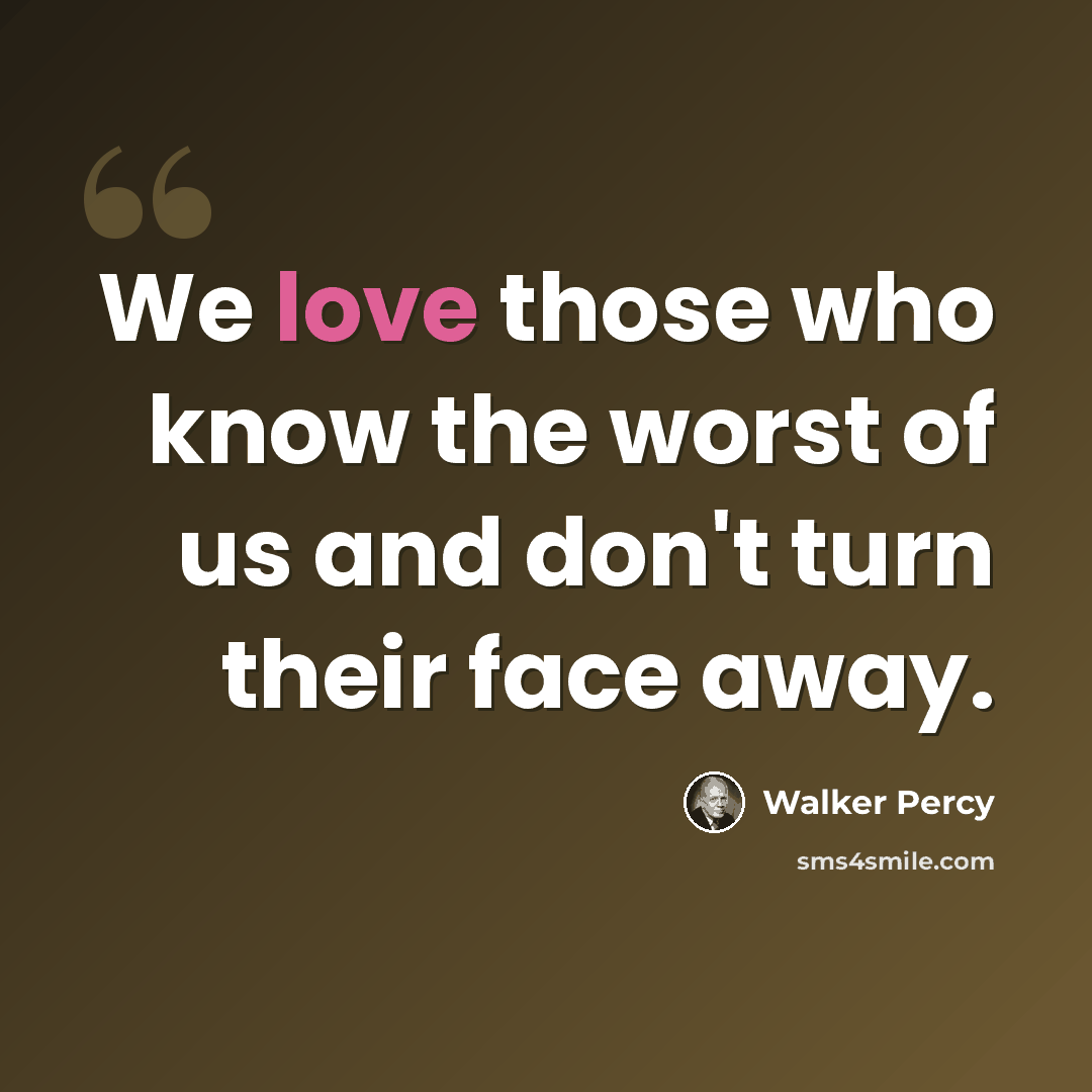 “We love those who know the worst of us and don't turn their face away.” quote by Walker Percy