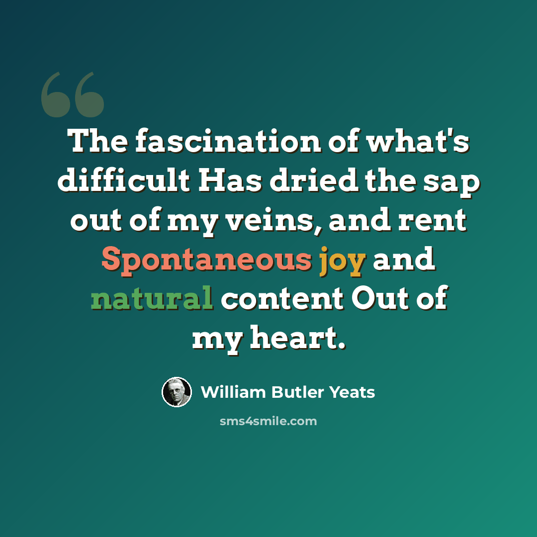 “The fascination of what's difficult Has dried the sap out of my veins, and rent Spontaneous joy and natural content Out of my heart.” quote by William Butler Yeats