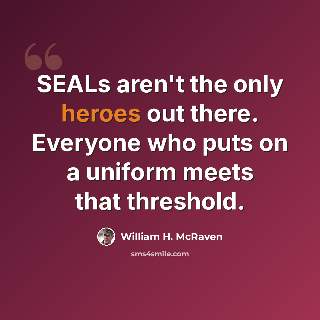 “SEALs aren't the only heroes out there. Everyone who puts on a uniform meets that threshold.” quote by William H. McRaven