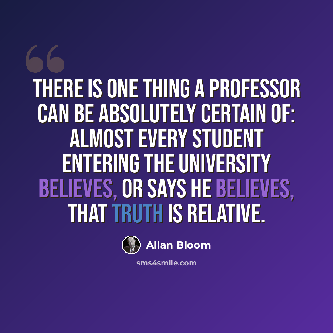 “There is one thing a professor can be absolutely certain of: almost every student entering the university believes, or says he believes, that truth is relative.” quote by Allan Bloom