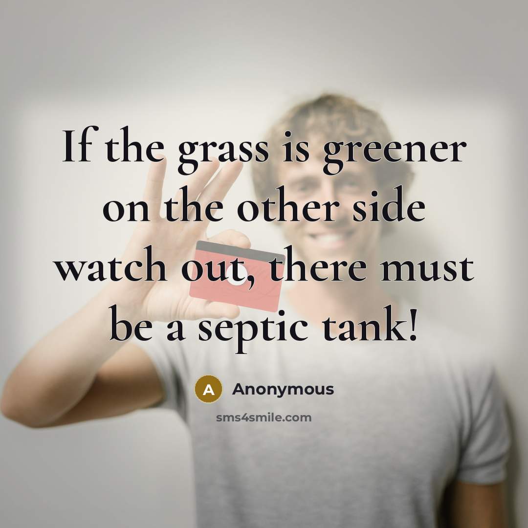 “If the grass is greener on the other side watch out, there must be a septic tank!” quote by Anonymous