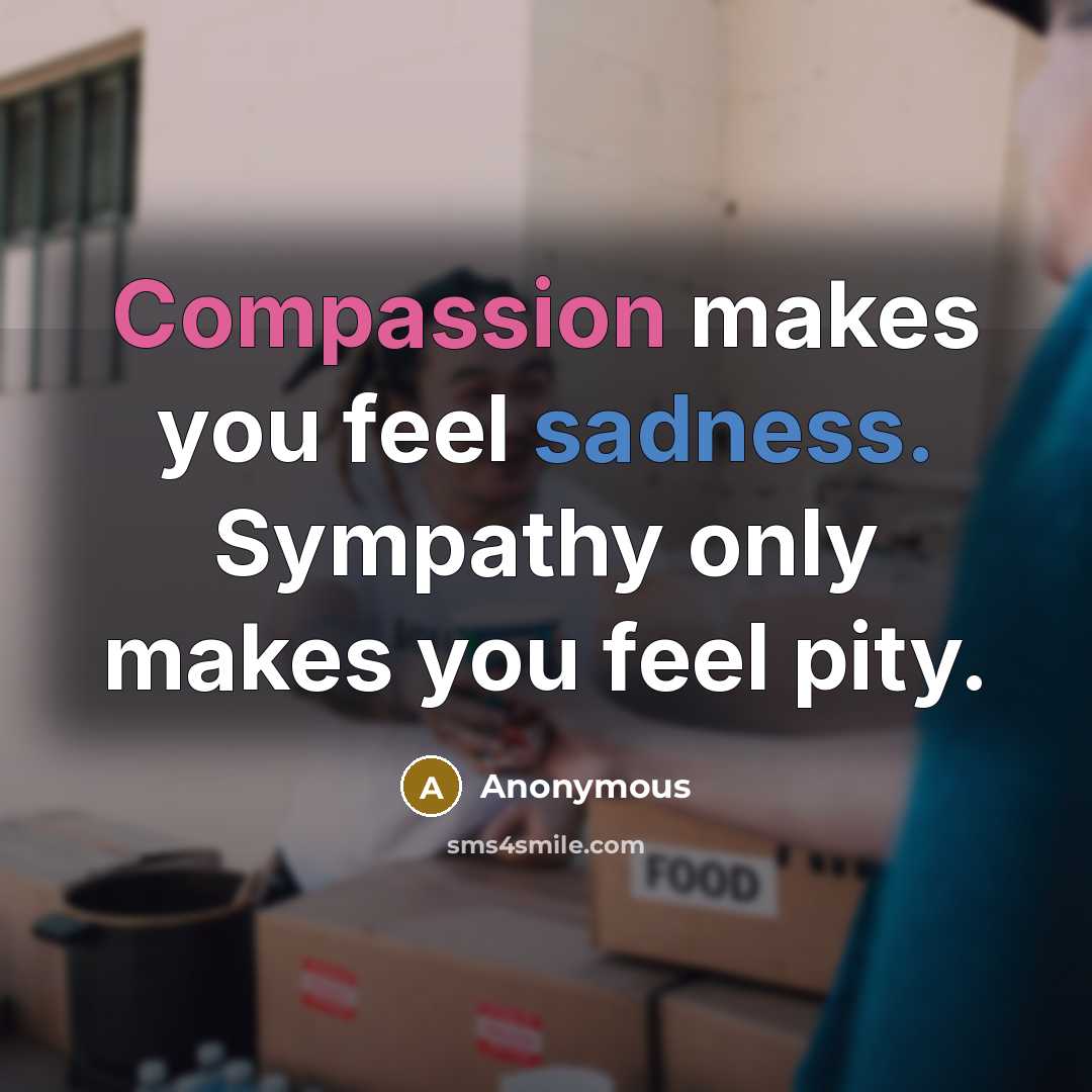 “Compassion makes you feel sadness. Sympathy only makes you feel pity.” quote by Anonymous