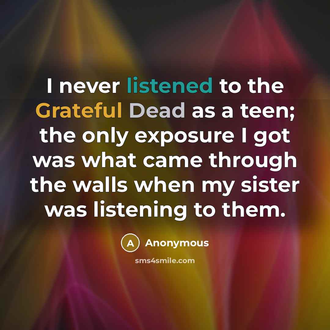 “I never listened to the Grateful Dead as a teen; the only exposure I got was what came through the walls when my sister was listening to them.” quote by Anonymous