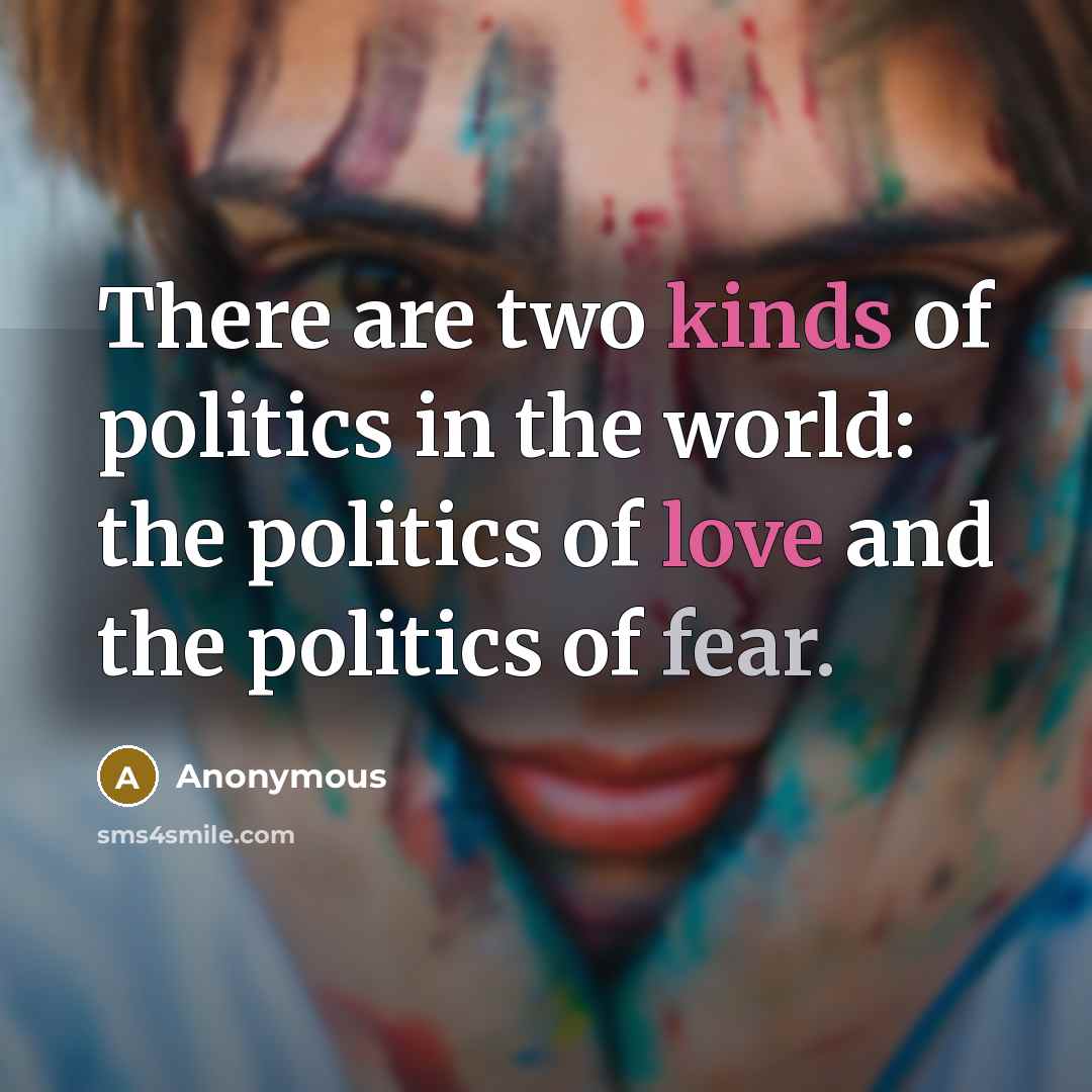 “There are two kinds of politics in the world: the politics of love and the politics of fear.” quote by Anonymous