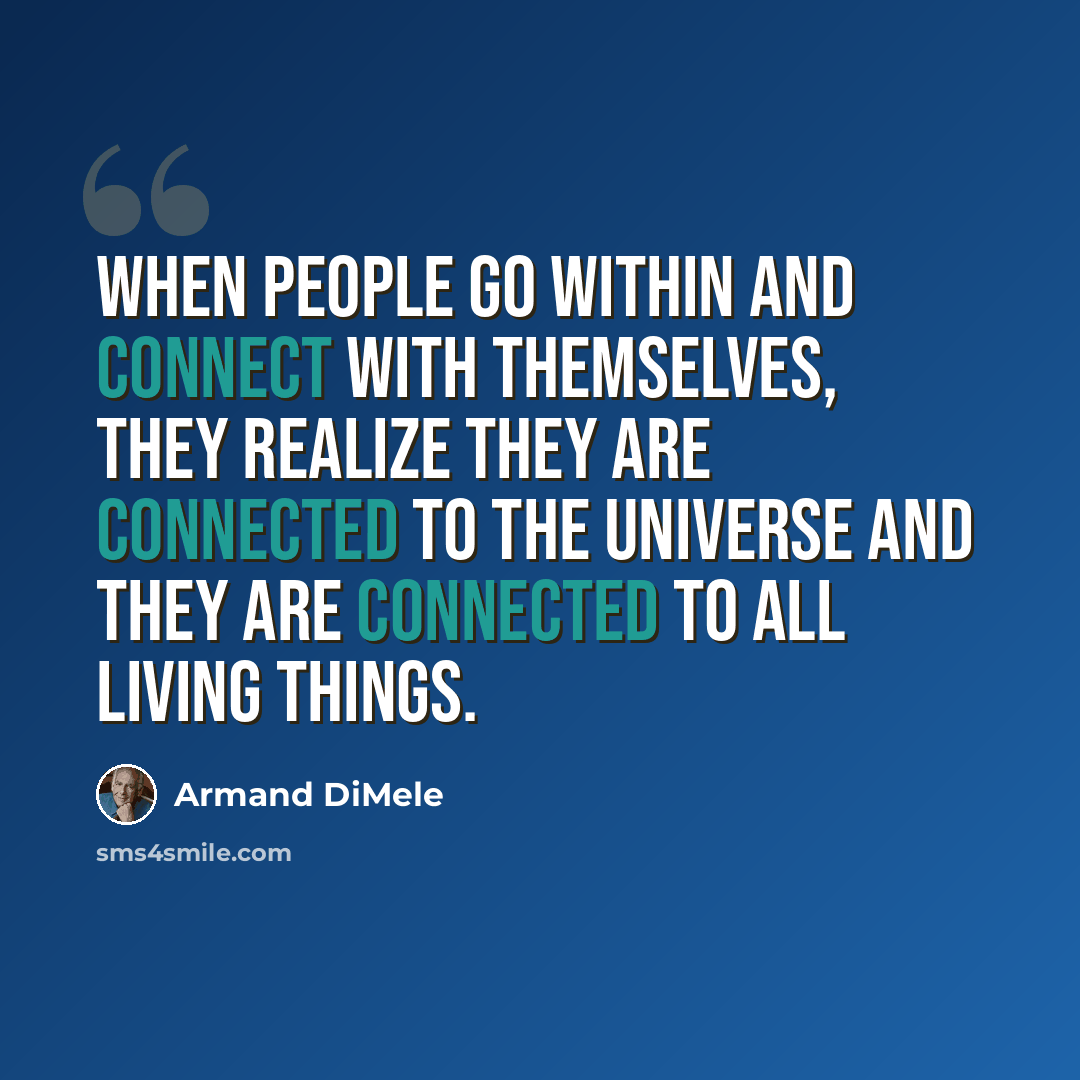 “When people go within and connect with themselves, they realize they are connected to the universe and they are connected to all living things.” quote by Armand DiMele