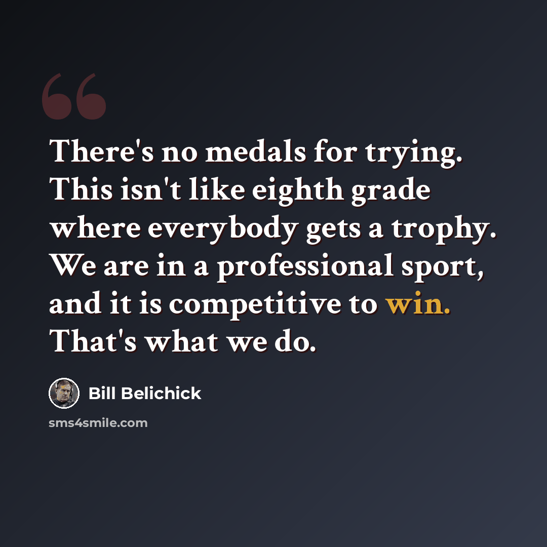 “There's no medals for trying. This isn't like eighth grade where everybody gets a trophy. We are in a professional sport, and it is competitive to win. That's what we do.” quote by Bill Belichick