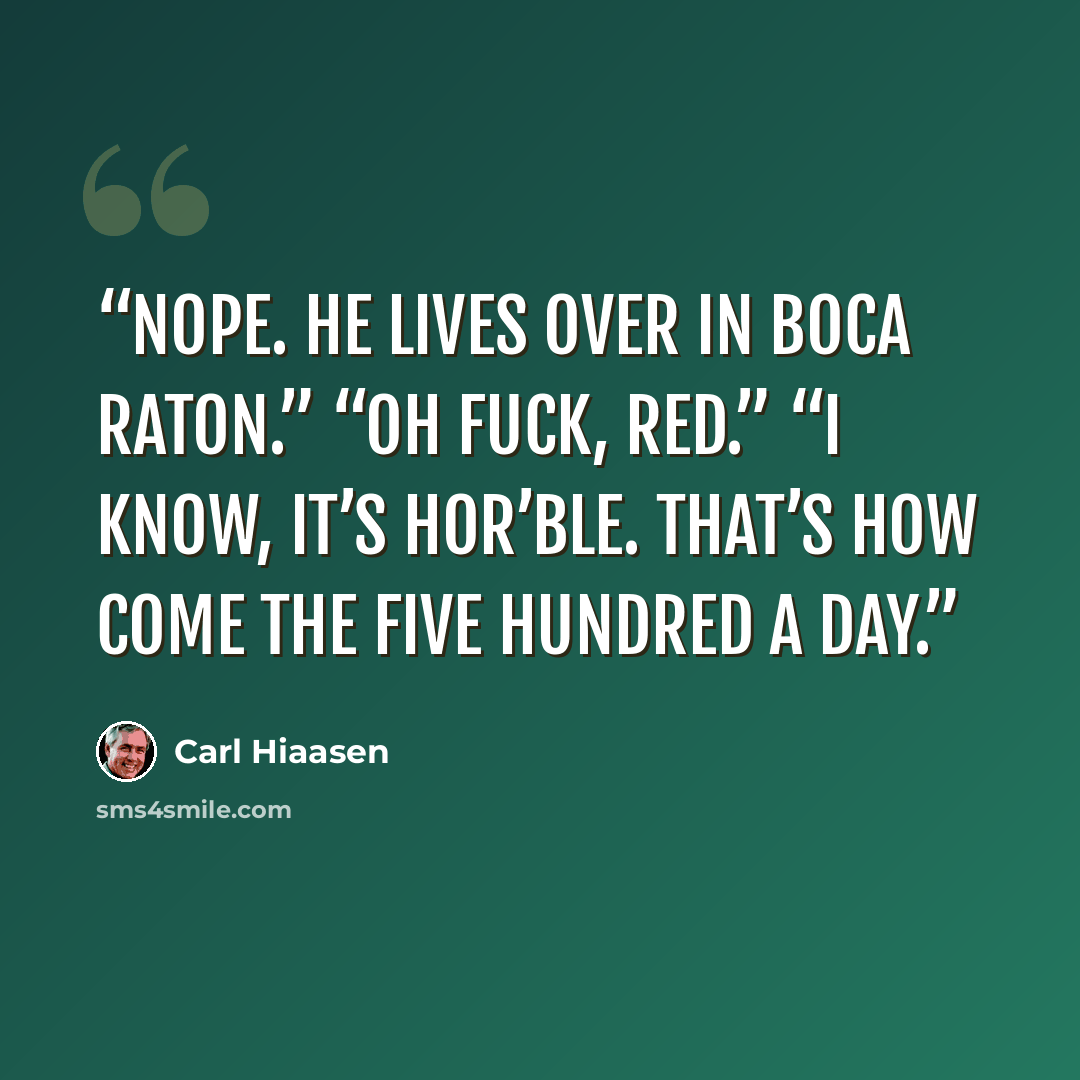 “Nope. He lives over in Boca Raton.” “Oh fuck, Red.” “I know, it’s hor’ble. That’s how come the five hundred a day.” quote by Carl Hiaasen