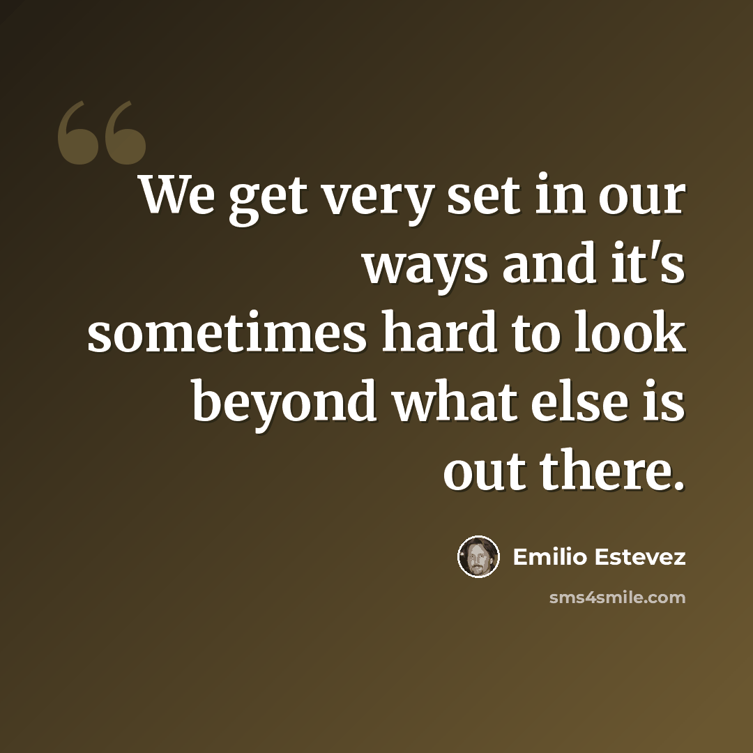 “We get very set in our ways and it's sometimes hard to look beyond what else is out there.” quote by Emilio Estevez