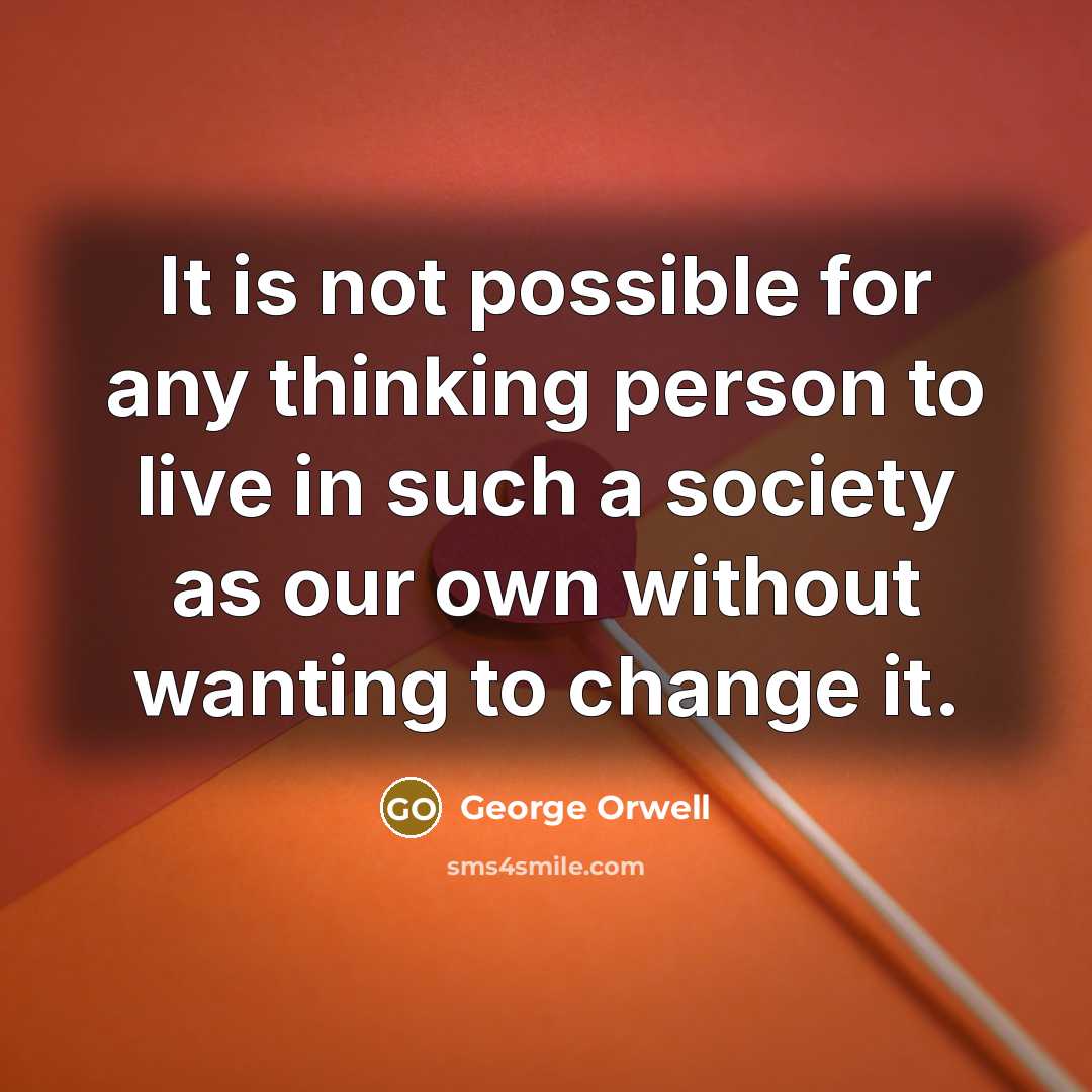 “It is not possible for any thinking person to live in such a society as our own without wanting to change it.” quote by George Orwell