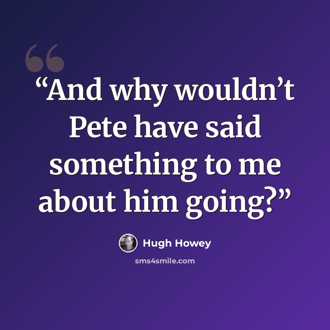 “And why wouldn’t Pete have said something to me about him going?” quote by Hugh Howey