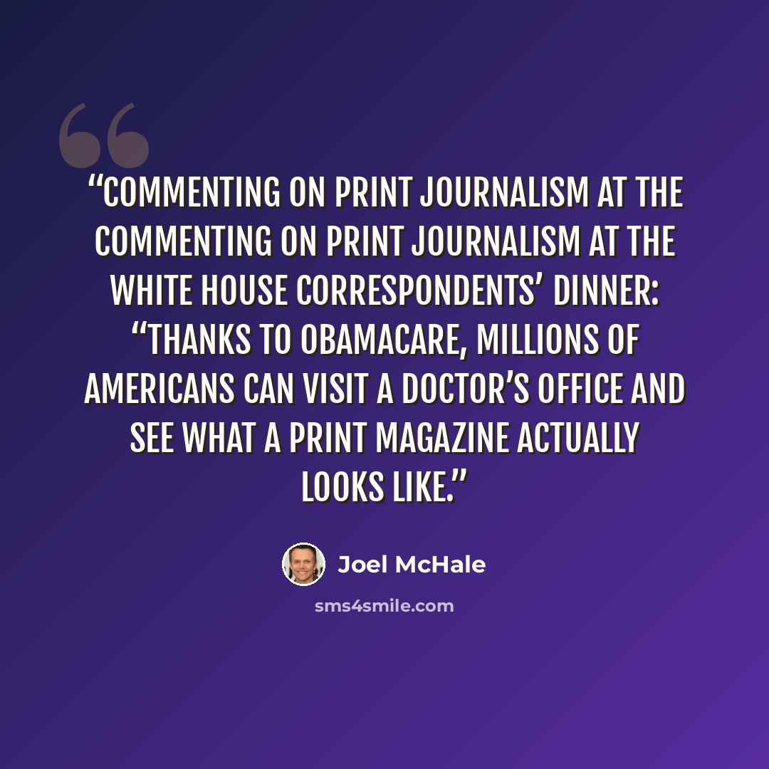 “Commenting on print journalism at the Commenting on print journalism at the White House Correspondents’ Dinner: “Thanks to Obamacare, millions of Americans can visit a doctor’s office and see what a print magazine actually looks like.” quote by Joel McHale