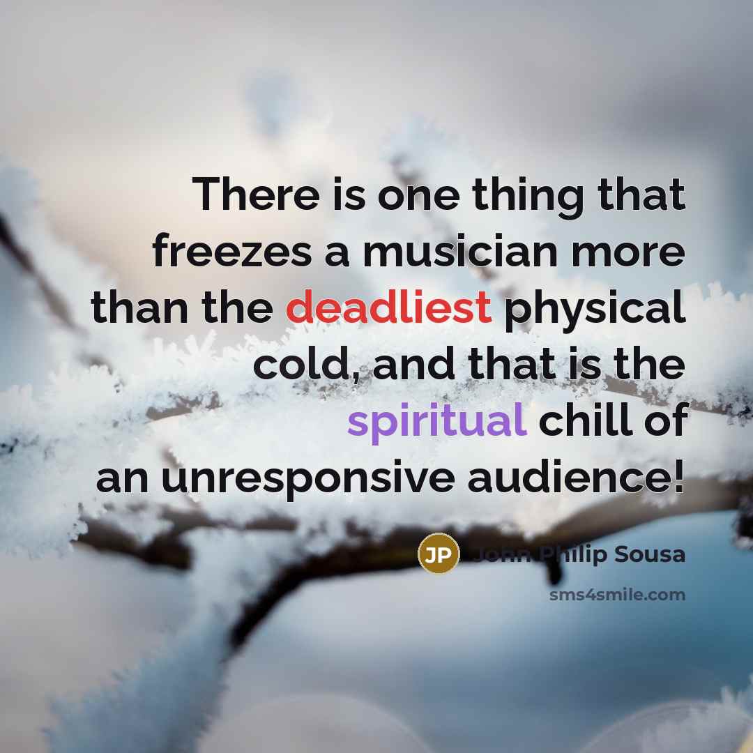“There is one thing that freezes a musician more than the deadliest physical cold, and that is the spiritual chill of an unresponsive audience!” quote by John Philip Sousa