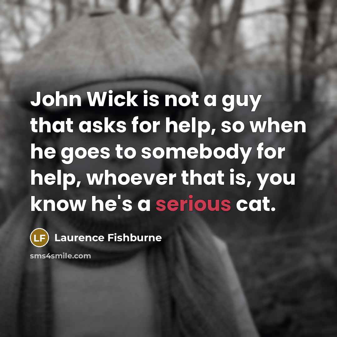 “John Wick is not a guy that asks for help, so when he goes to somebody for help, whoever that is, you know he's a serious cat.” quote by Laurence Fishburne