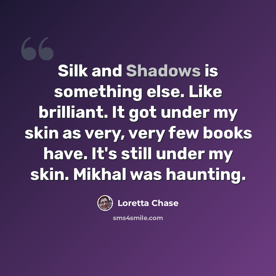 “Silk and Shadows is something else. Like brilliant. It got under my skin as very, very few books have. It's still under my skin. Mikhal was haunting.” quote by Loretta Chase