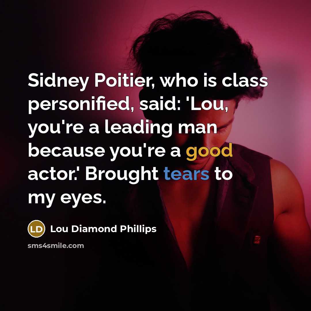 “Sidney Poitier, who is class personified, said: 'Lou, you're a leading man because you're a good actor.' Brought tears to my eyes.” quote by Lou Diamond Phillips