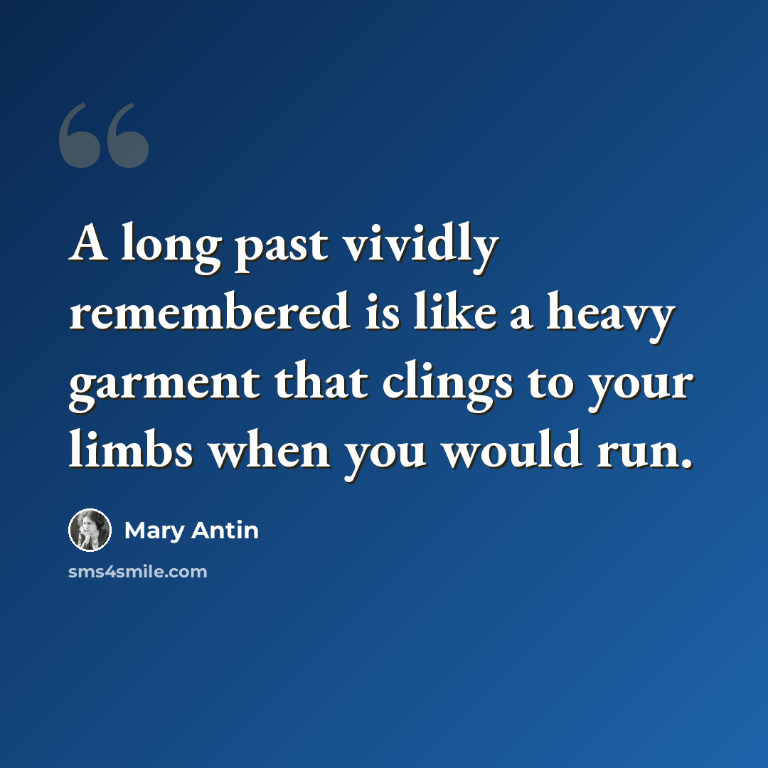 “A long past vividly remembered is like a heavy garment that clings to your limbs when you would run.” quote by Mary Antin