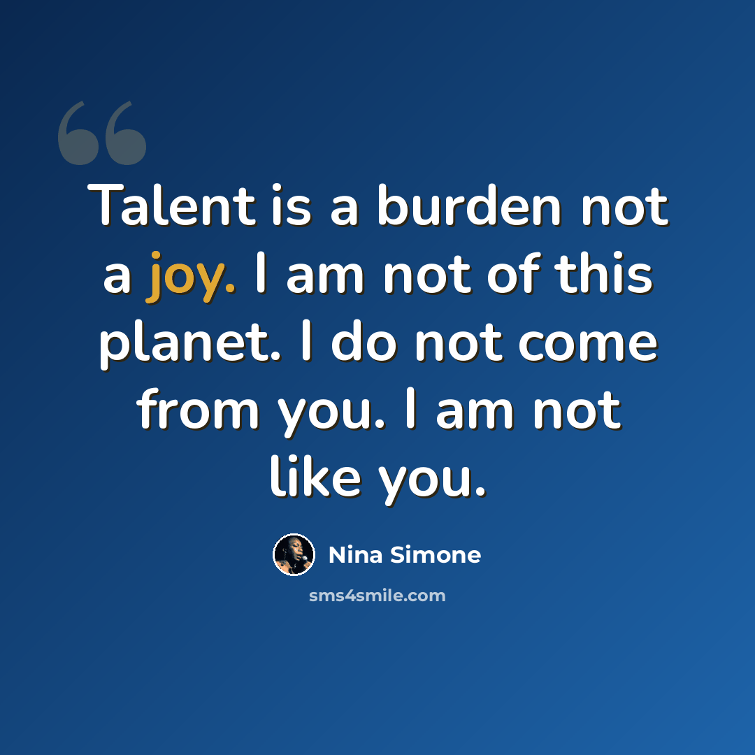 “Talent is a burden not a joy. I am not of this planet. I do not come from you. I am not like you.” quote by Nina Simone