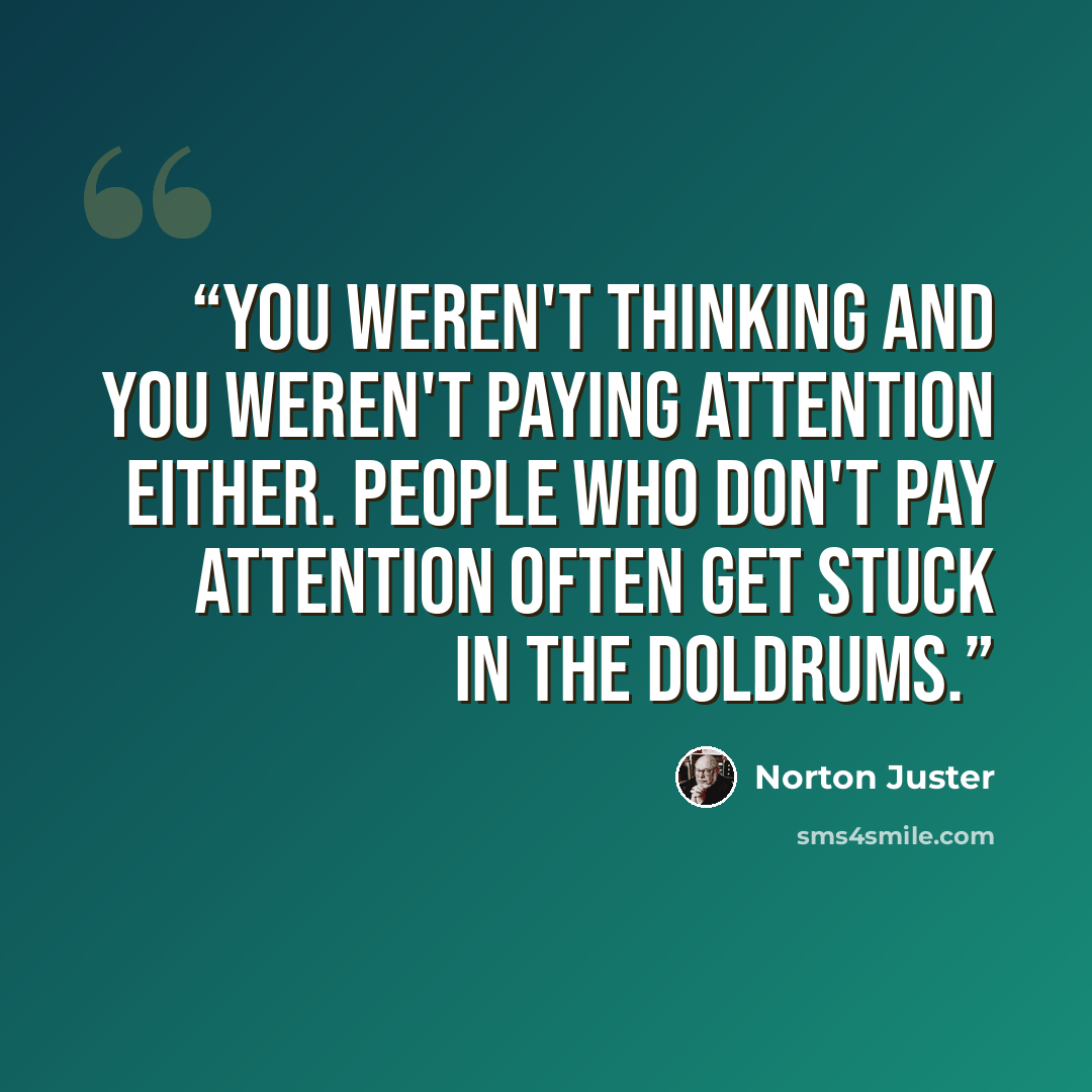 “You weren't thinking and you weren't paying attention either. People who don't pay attention often get stuck in the Doldrums.” quote by Norton Juster