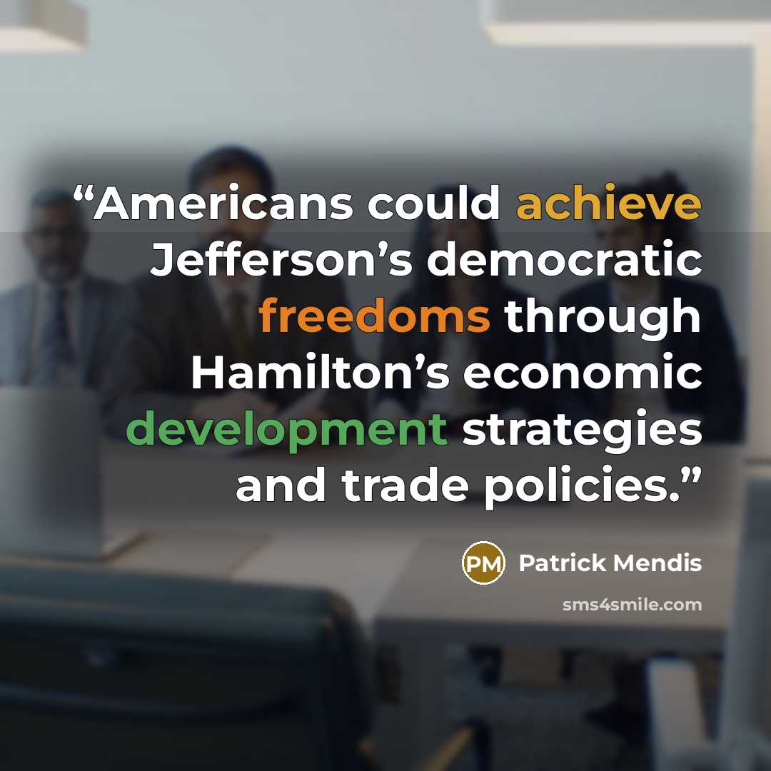 “Americans could achieve Jefferson’s democratic freedoms through Hamilton’s economic development strategies and trade policies.” quote by Patrick Mendis