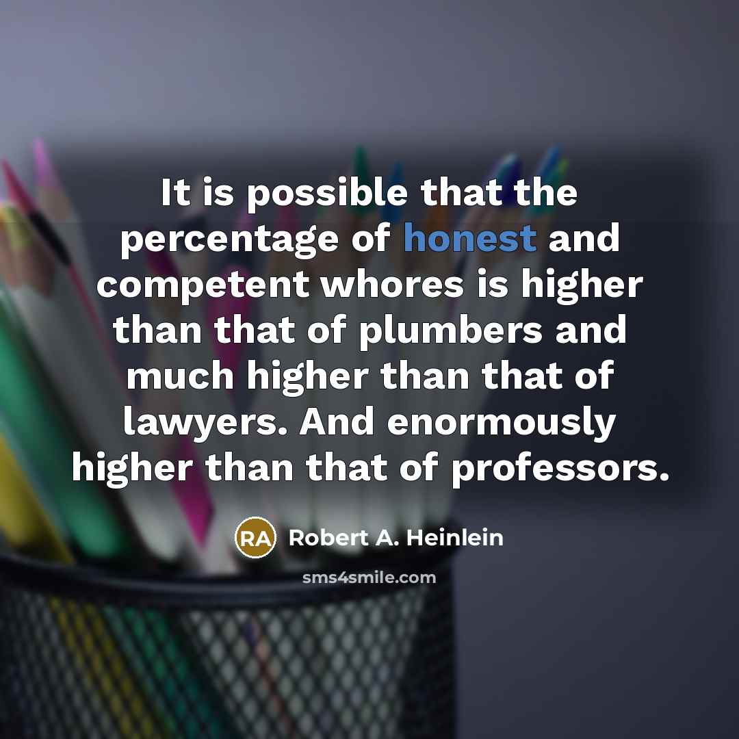 “It is possible that the percentage of honest and competent whores is higher than that of plumbers and much higher than that of lawyers. And enormously higher than that of professors.” quote by Robert A. Heinlein