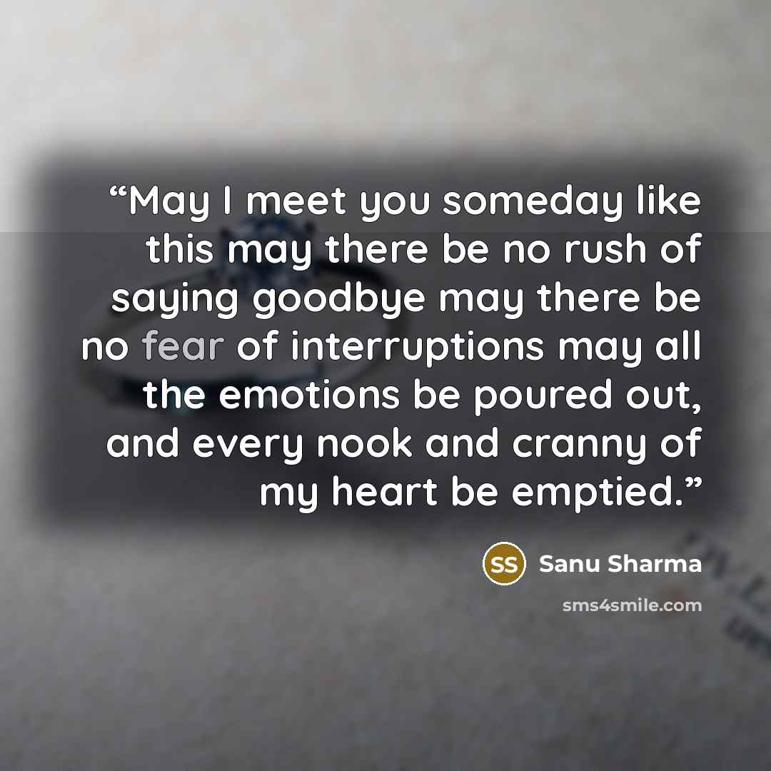 “May I meet you someday like this may there be no rush of saying goodbye may there be no fear of interruptions may all the emotions be poured out, and every nook and cranny of my heart be emptied.” quote by Sanu Sharma