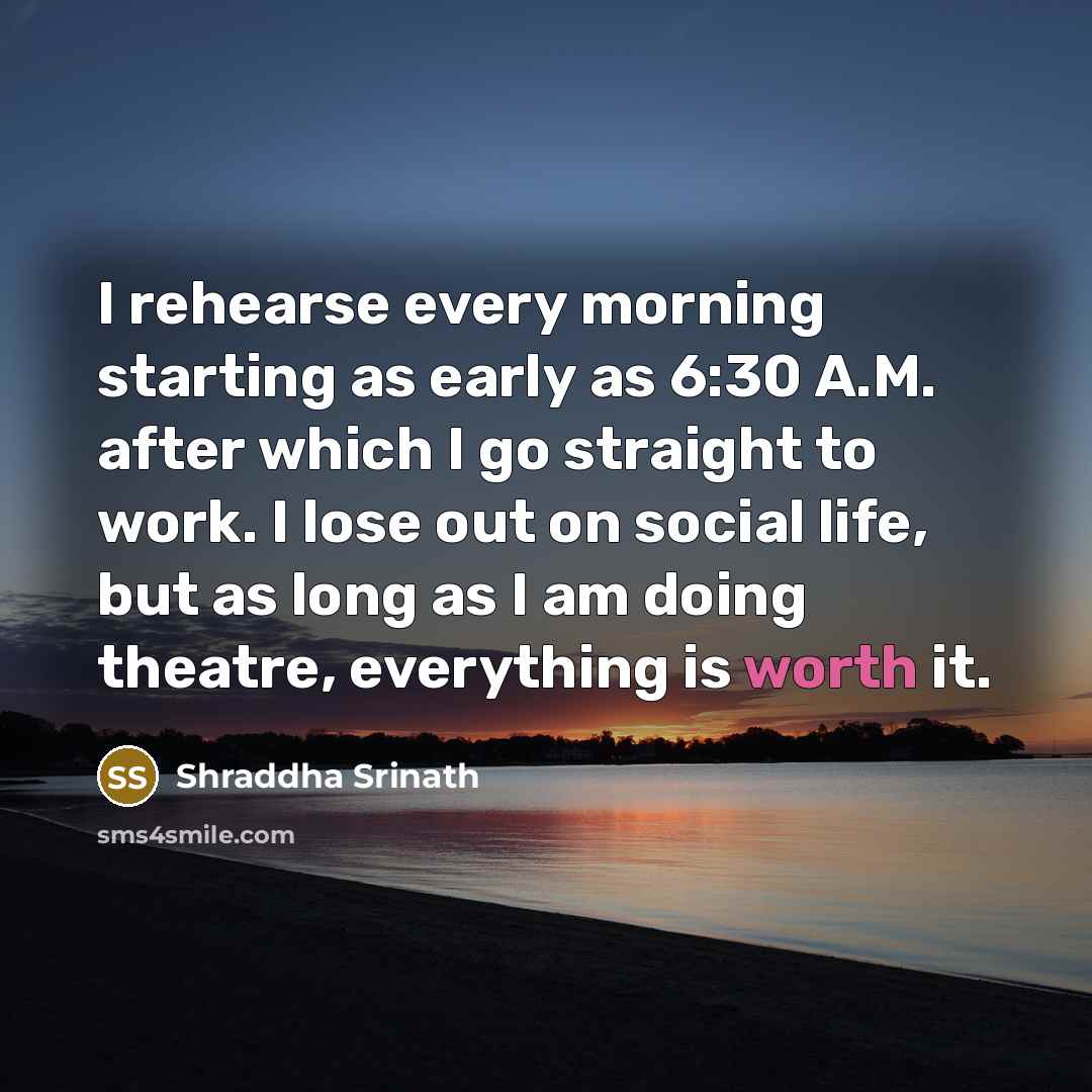 “I rehearse every morning starting as early as 6:30 A.M. after which I go straight to work. I lose out on social life, but as long as I am doing theatre, everything is worth it.” quote by Shraddha Srinath