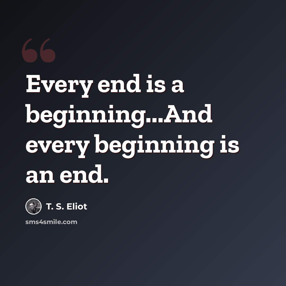 “Every end is a beginning...And every beginning is an end.” quote by T. S. Eliot